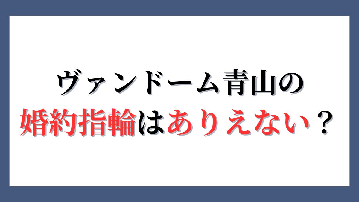 ヴァンドーム青山の婚約指輪はありえない？